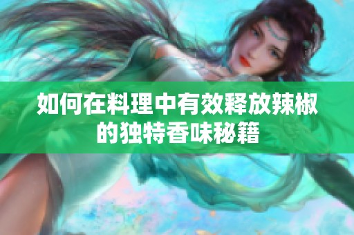 如何在料理中有效释放辣椒的独特香味秘籍