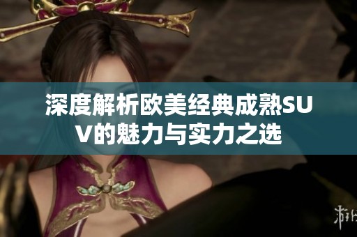 深度解析欧美经典成熟SUV的魅力与实力之选