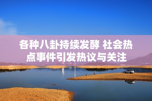 各种八卦持续发酵 社会热点事件引发热议与关注