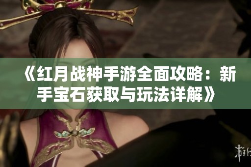 《红月战神手游全面攻略：新手宝石获取与玩法详解》
