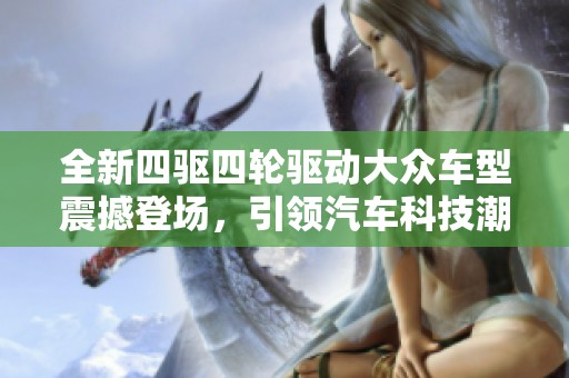 全新四驱四轮驱动大众车型震撼登场，引领汽车科技潮流