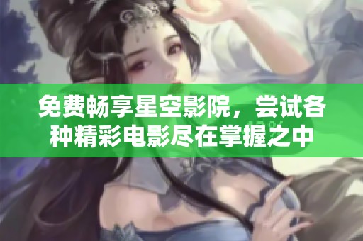 免费畅享星空影院，尝试各种精彩电影尽在掌握之中
