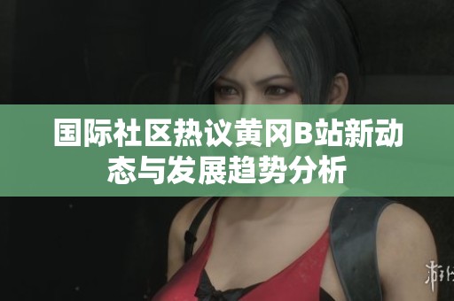 国际社区热议黄冈B站新动态与发展趋势分析
