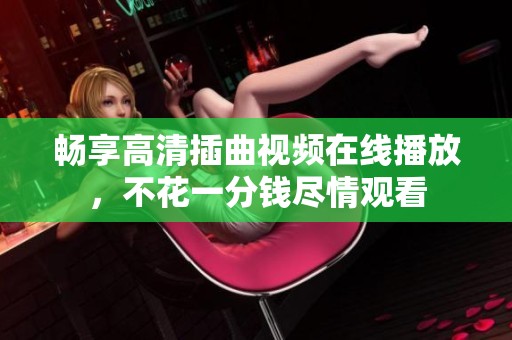畅享高清插曲视频在线播放，不花一分钱尽情观看