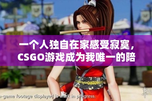 一个人独自在家感受寂寞，CSGO游戏成为我唯一的陪伴