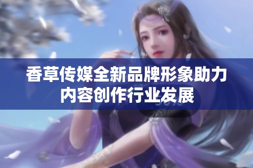 香草传媒全新品牌形象助力内容创作行业发展