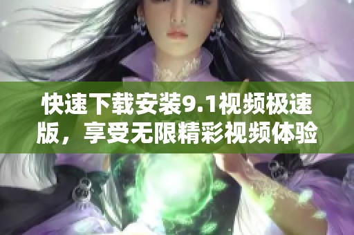 快速下载安装9.1视频极速版，享受无限精彩视频体验