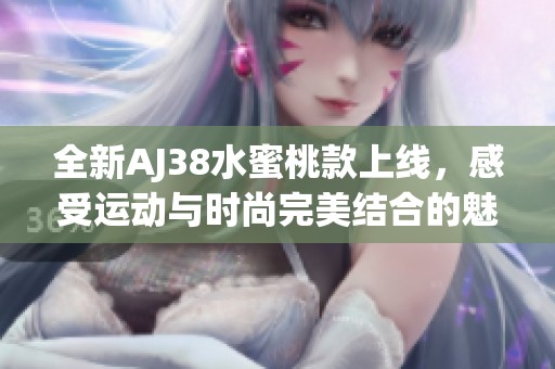 全新AJ38水蜜桃款上线，感受运动与时尚完美结合的魅力