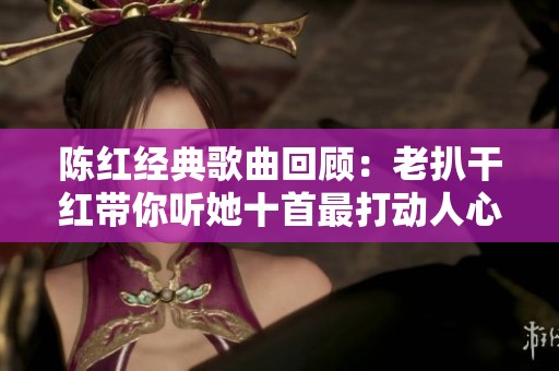 陈红经典歌曲回顾：老扒干红带你听她十首最打动人心的旋律