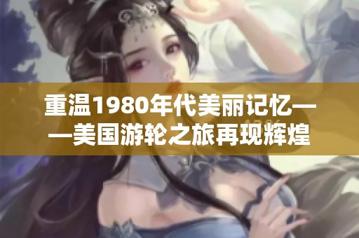 重温1980年代美丽记忆——美国游轮之旅再现辉煌