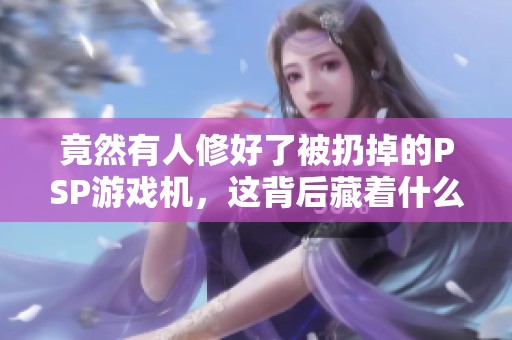 竟然有人修好了被扔掉的PSP游戏机，这背后藏着什么故事？