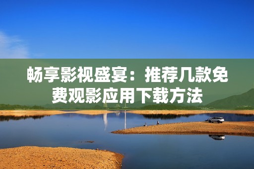 畅享影视盛宴：推荐几款免费观影应用下载方法