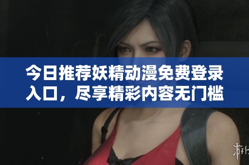 今日推荐妖精动漫免费登录入口，尽享精彩内容无门槛登录