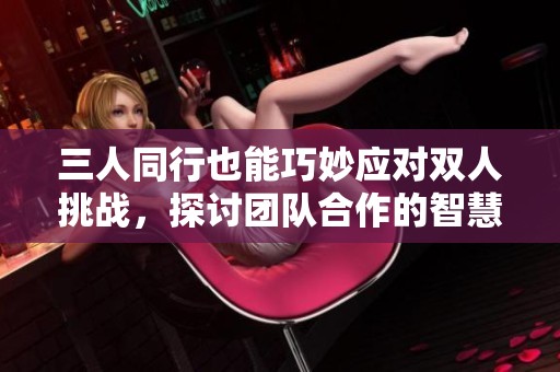 三人同行也能巧妙应对双人挑战，探讨团队合作的智慧