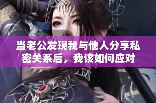 当老公发现我与他人分享私密关系后，我该如何应对