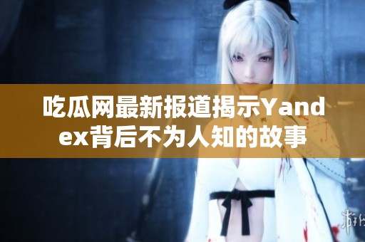 吃瓜网最新报道揭示Yandex背后不为人知的故事