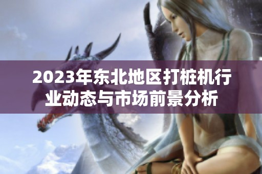 2023年东北地区打桩机行业动态与市场前景分析