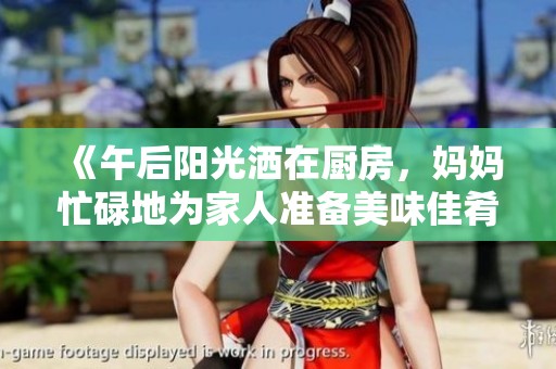 《午后阳光洒在厨房，妈妈忙碌地为家人准备美味佳肴》