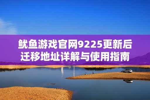 鱿鱼游戏官网9225更新后迁移地址详解与使用指南