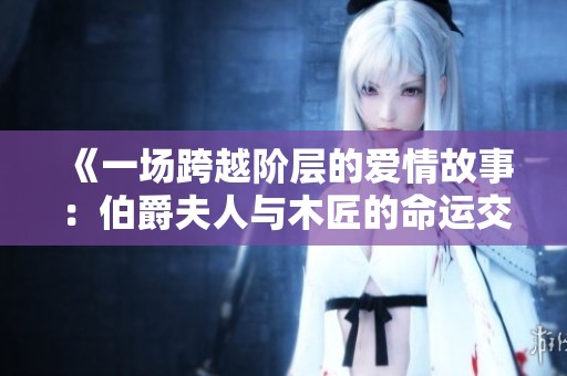 《一场跨越阶层的爱情故事：伯爵夫人与木匠的命运交织》