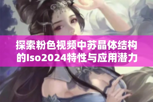 探索粉色视频中苏晶体结构的Iso2024特性与应用潜力