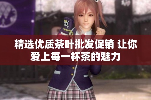 精选优质茶叶批发促销 让你爱上每一杯茶的魅力