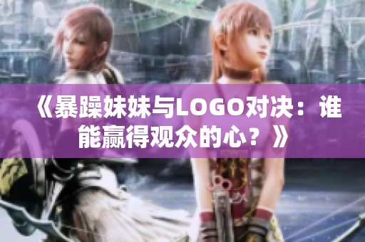《暴躁妹妹与LOGO对决：谁能赢得观众的心？》