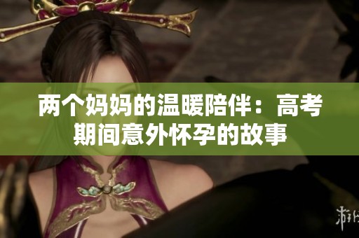 两个妈妈的温暖陪伴：高考期间意外怀孕的故事