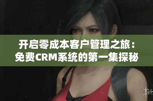 开启零成本客户管理之旅：免费CRM系统的第一集探秘