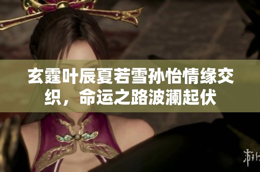 玄霆叶辰夏若雪孙怡情缘交织，命运之路波澜起伏