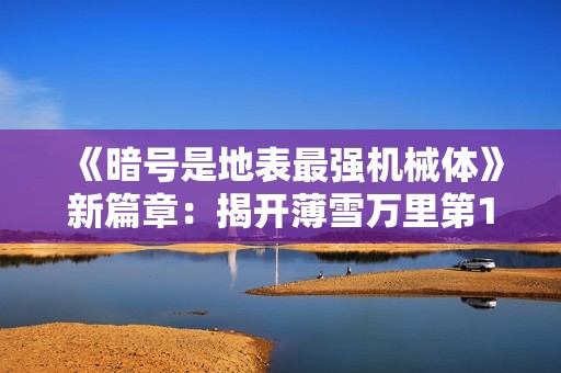 《暗号是地表最强机械体》新篇章：揭开薄雪万里第142章的精彩秘境