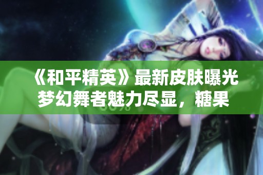 《和平精英》最新皮肤曝光 梦幻舞者魅力尽显，糖果与酷炫完美融合