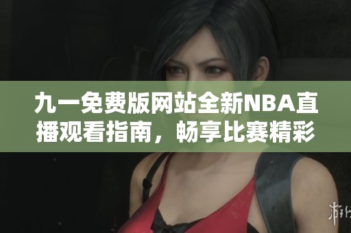 九一免费版网站全新NBA直播观看指南，畅享比赛精彩瞬间