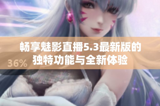 畅享魅影直播5.3最新版的独特功能与全新体验