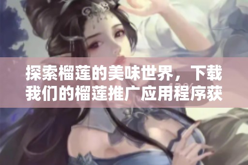 探索榴莲的美味世界，下载我们的榴莲推广应用程序获取入口