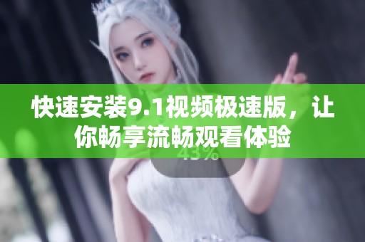 快速安装9.1视频极速版，让你畅享流畅观看体验