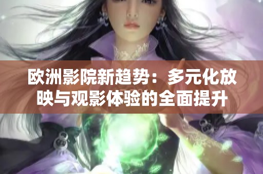 欧洲影院新趋势：多元化放映与观影体验的全面提升
