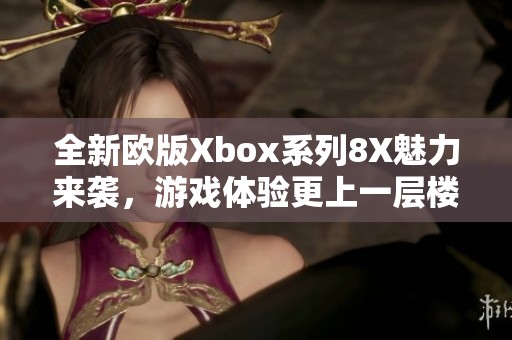 全新欧版Xbox系列8X魅力来袭，游戏体验更上一层楼