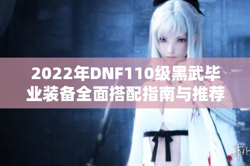 2022年DNF110级黑武毕业装备全面搭配指南与推荐