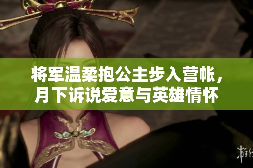 将军温柔抱公主步入营帐，月下诉说爱意与英雄情怀