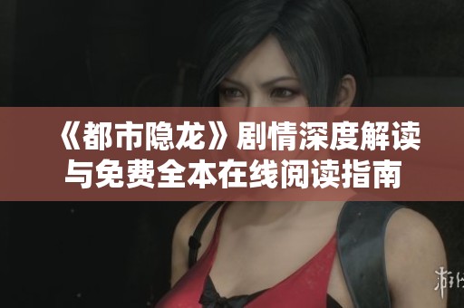 《都市隐龙》剧情深度解读与免费全本在线阅读指南