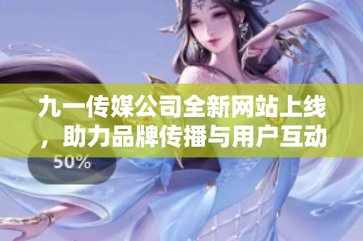 九一传媒公司全新网站上线，助力品牌传播与用户互动