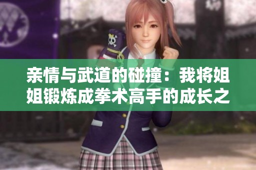 亲情与武道的碰撞：我将姐姐锻炼成拳术高手的成长之路