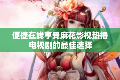 便捷在线享受麻花影视热播电视剧的最佳选择