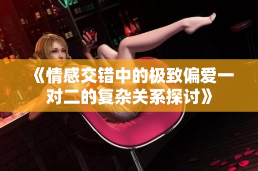 《情感交错中的极致偏爱一对二的复杂关系探讨》