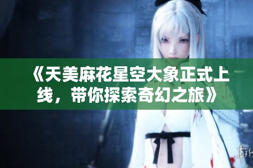 《天美麻花星空大象正式上线，带你探索奇幻之旅》
