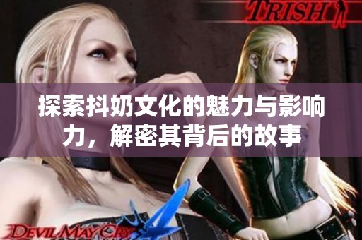 探索抖奶文化的魅力与影响力，解密其背后的故事