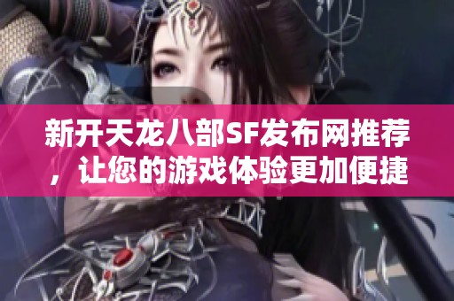 新开天龙八部SF发布网推荐，让您的游戏体验更加便捷顺畅！
