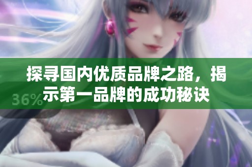 探寻国内优质品牌之路，揭示第一品牌的成功秘诀