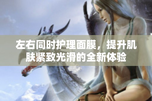 左右同时护理面膜，提升肌肤紧致光滑的全新体验